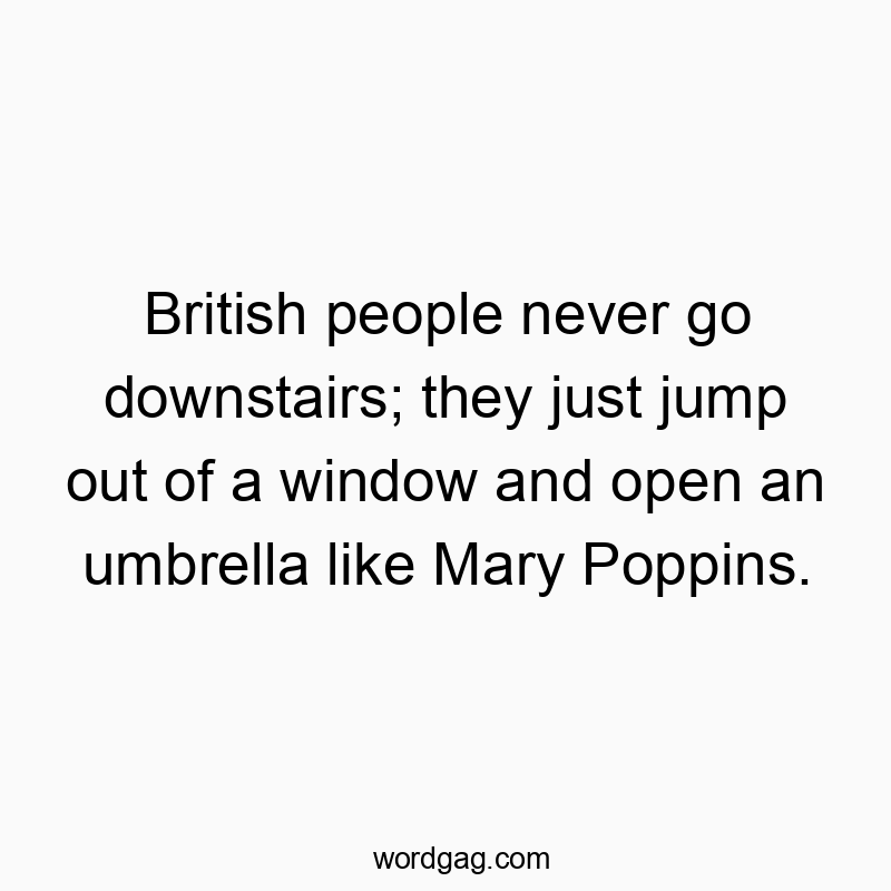 British people never go downstairs; they just jump out of a window and open an umbrella like Mary Poppins.