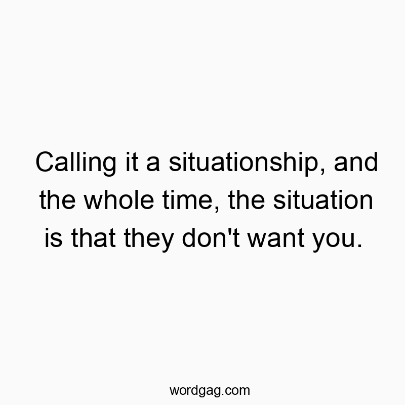 Calling it a situationship, and the whole time, the situation is that they don’t want you.