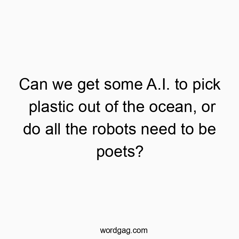 Can we get some A.I. to pick plastic out of the ocean, or do all the robots need to be poets?