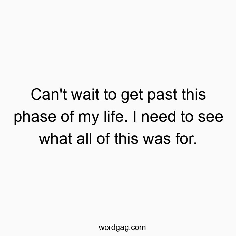 Can’t wait to get past this phase of my life. I need to see what all of this was for.