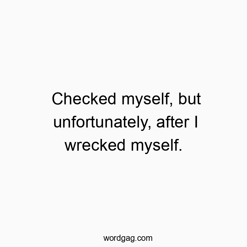 Checked myself, but unfortunately, after I wrecked myself.