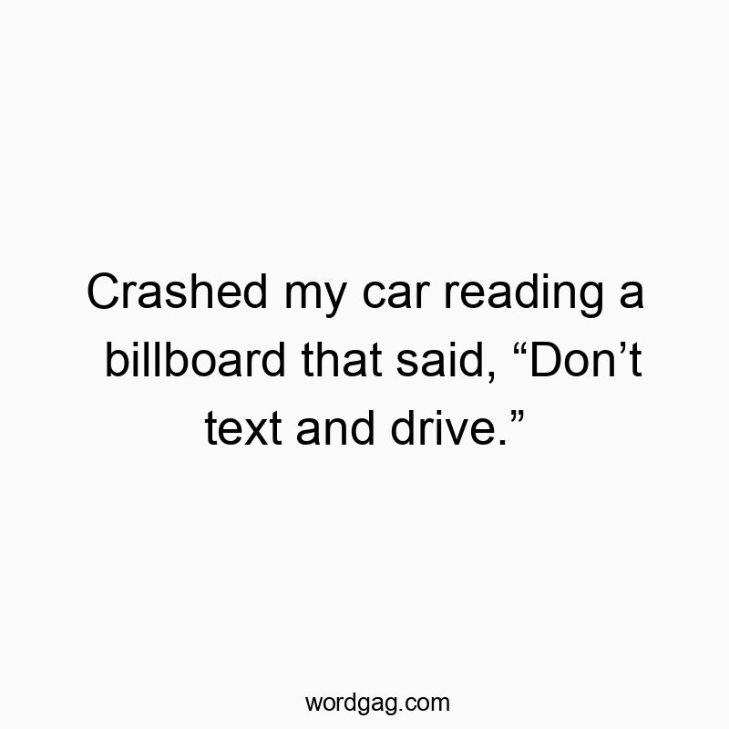 Crashed my car reading a billboard that said, “Don’t text and drive.”