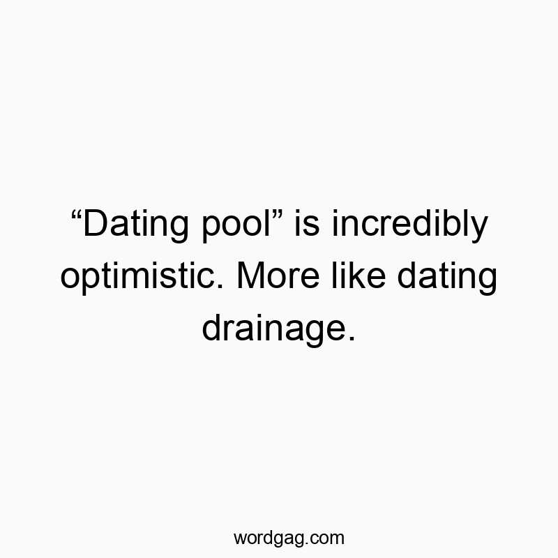 “Dating pool” is incredibly optimistic. More like dating drainage.