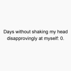 Days without shaking my head disapprovingly at myself: 0.
