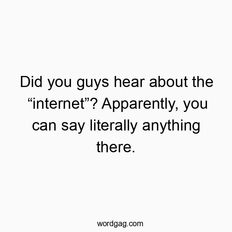 Did you guys hear about the โinternetโ? Apparently, you can say literally anything there.