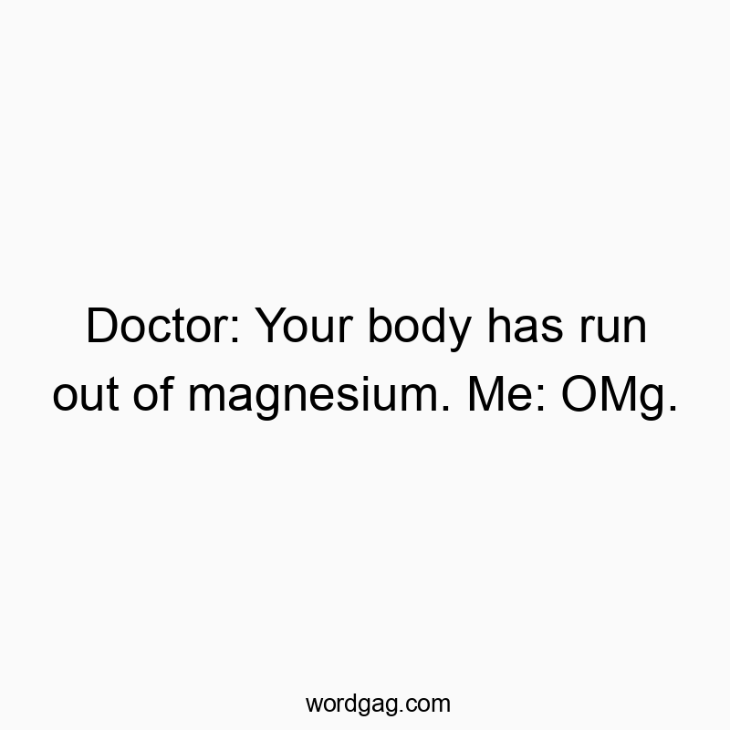 Doctor: Your body has run out of magnesium. Me: OMg.