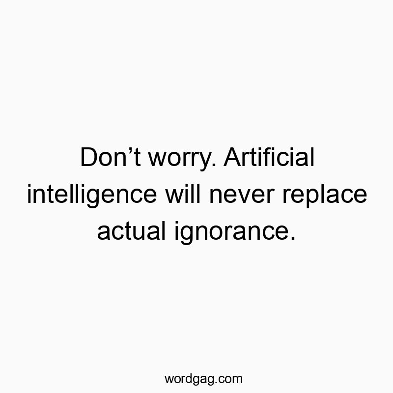 Don’t worry. Artificial intelligence will never replace actual ignorance.