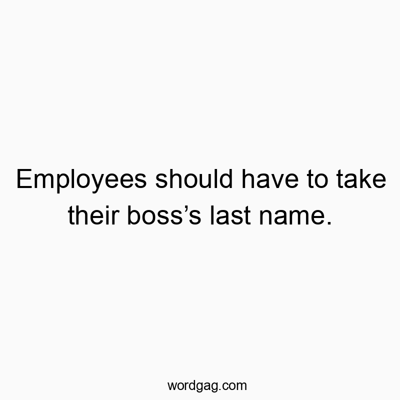 Employees should have to take their boss’s last name.