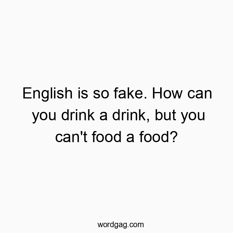 English is so fake. How can you drink a drink, but you can’t food a food?