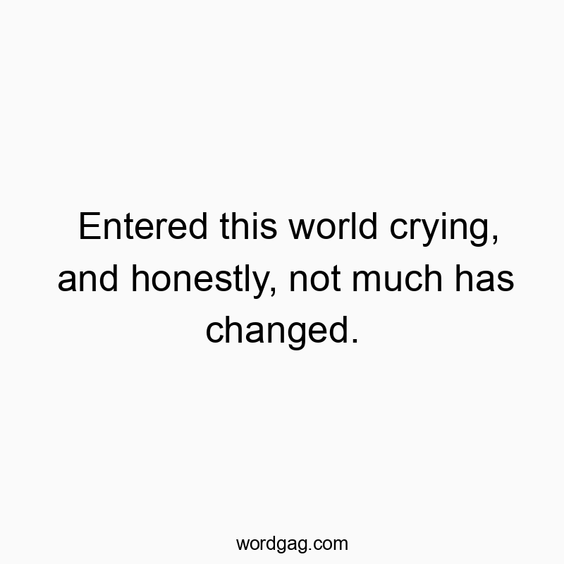 Entered this world crying, and honestly, not much has changed.