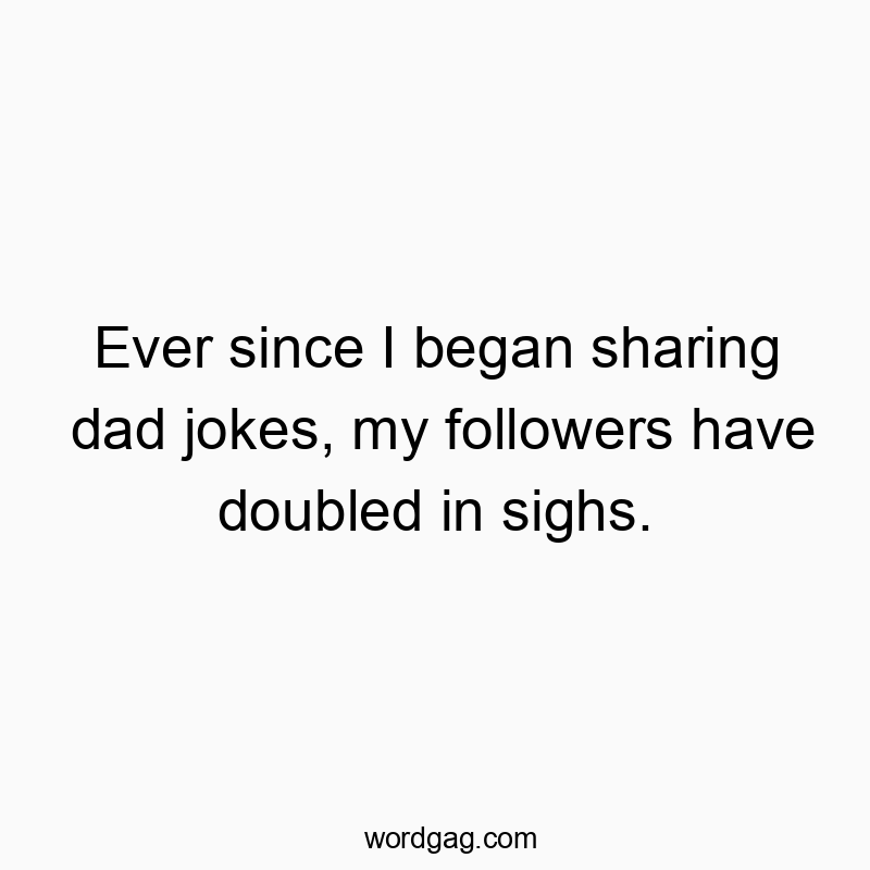 Ever since I began sharing dad jokes, my followers have doubled in sighs.