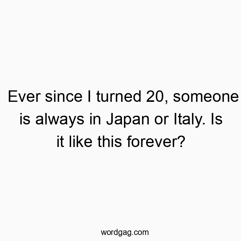 Funny future quotes - Ever since I turned 20, someone is always in Japan or Italy. Is it like this forever?