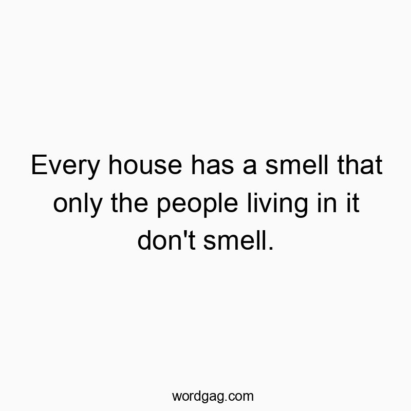 Every house has a smell that only the people living in it don’t smell.