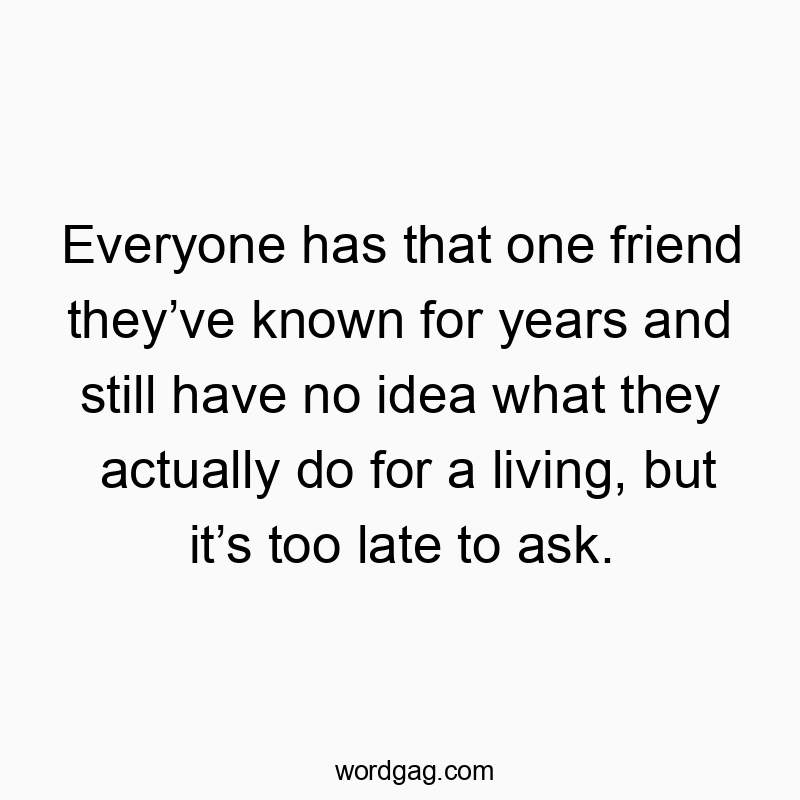 Everyone has that one friend they’ve known for years and still have no idea what they actually do for a living, but it’s too late to ask.