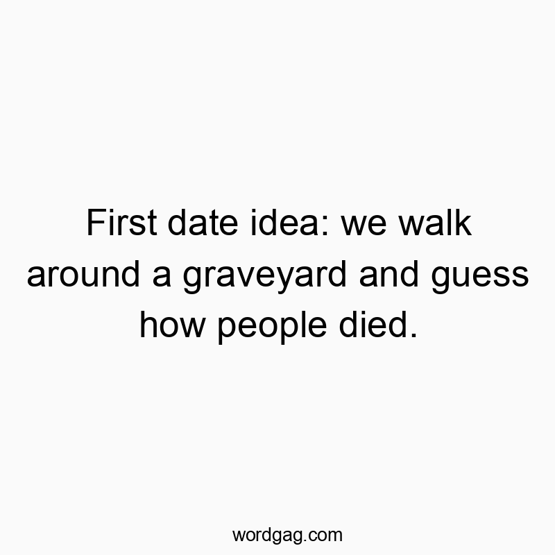 First date idea: we walk around a graveyard and guess how people died.