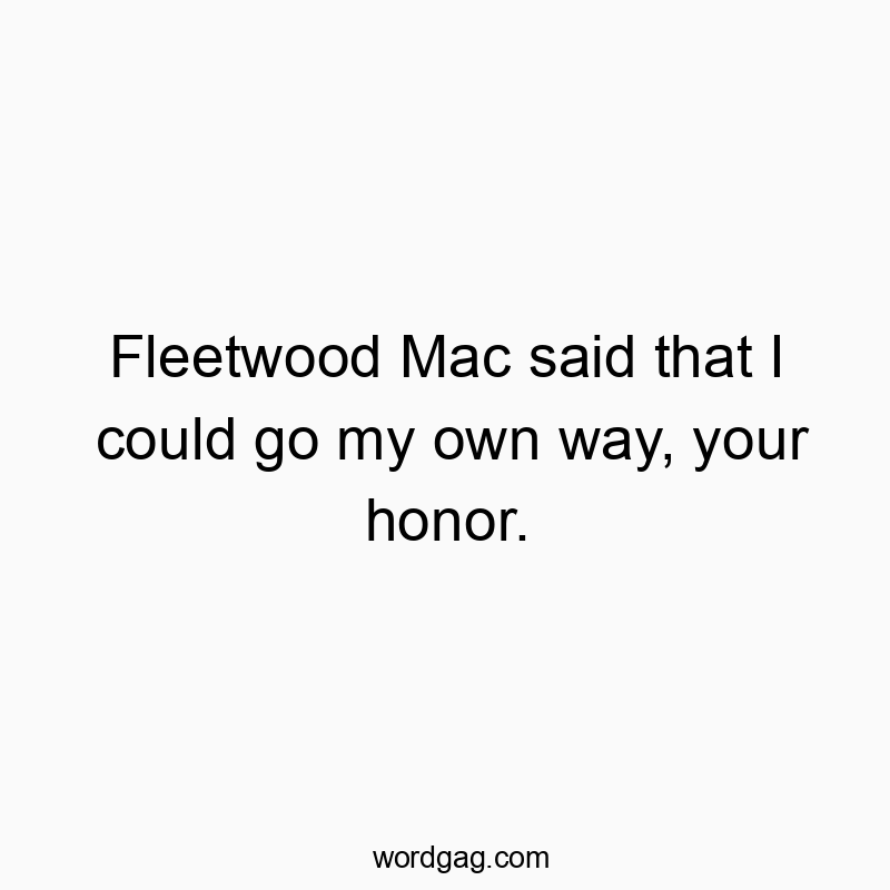 Fleetwood Mac said that I could go my own way, your honor.