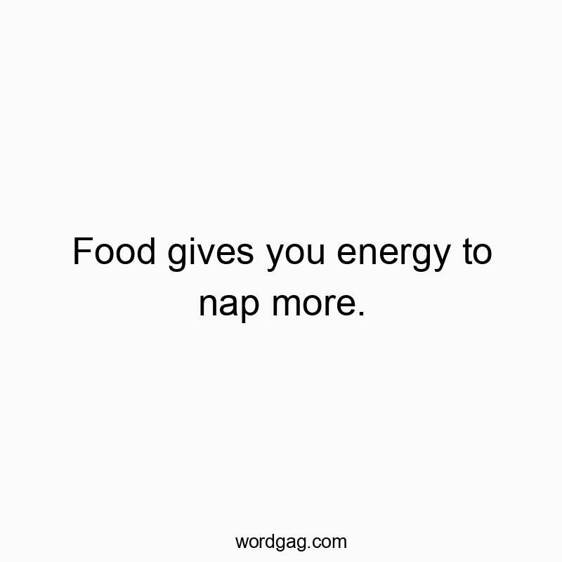 Food gives you energy to nap more.