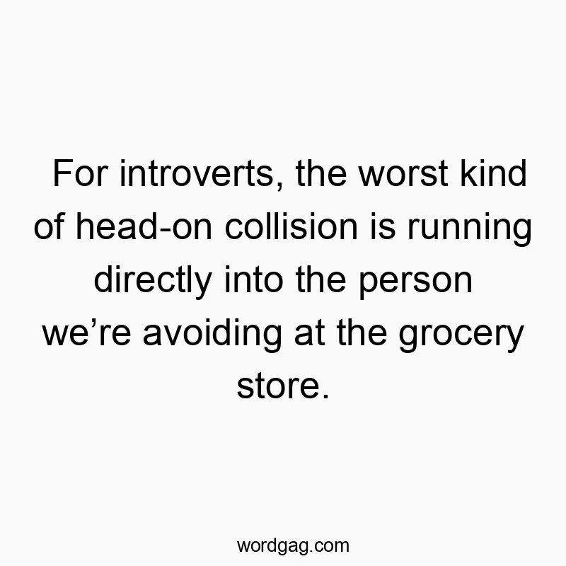 For introverts, the worst kind of head-on collision is running directly into the person we’re avoiding at the grocery store.