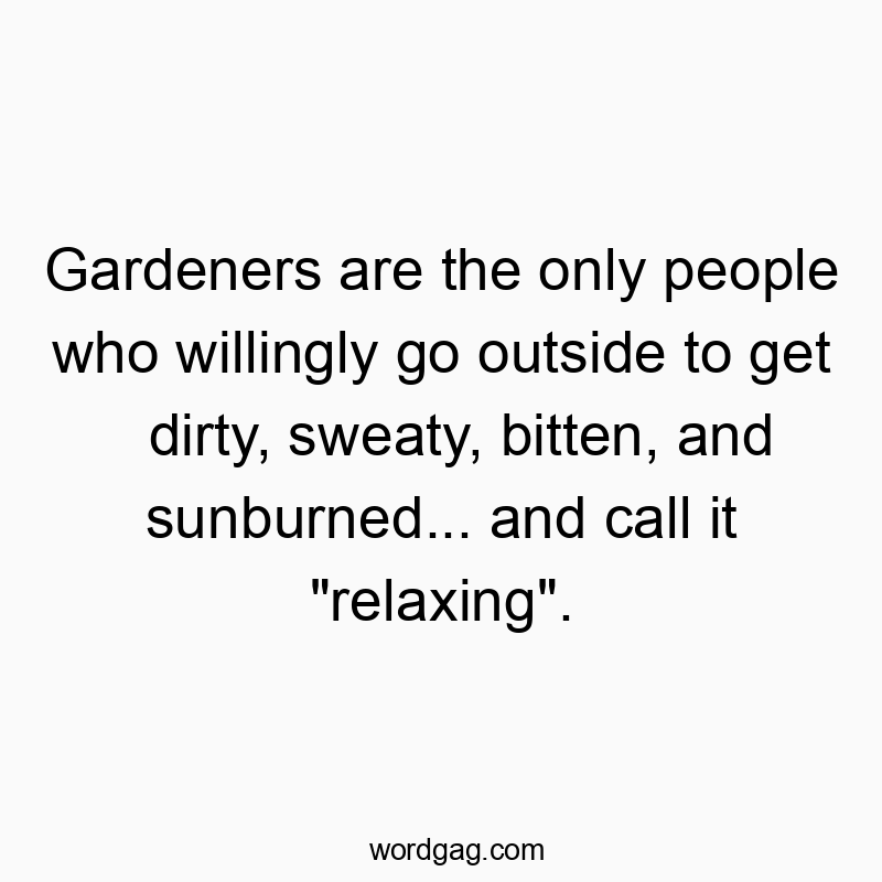 Gardeners are the only people who willingly go outside to get dirty, sweaty, bitten, and sunburned… and call it “relaxing”.