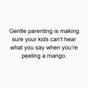Gentle parenting is making sure your kids can’t hear what you say when you’re peeling a mango.