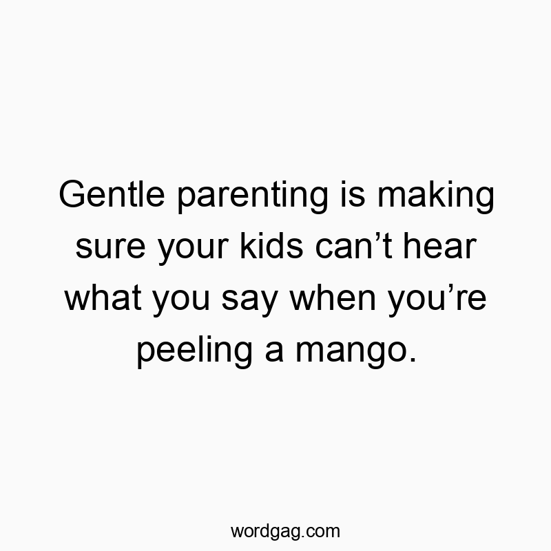 Gentle parenting is making sure your kids can’t hear what you say when you’re peeling a mango.