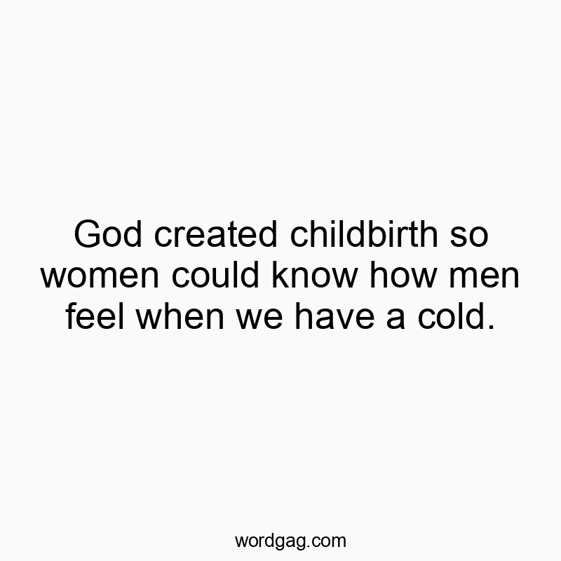 God created childbirth so women could know how men feel when we have a cold.
