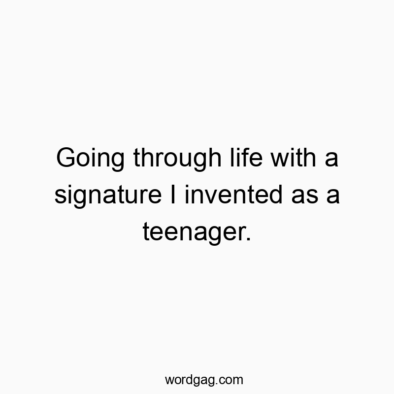 Going through life with a signature I invented as a teenager.