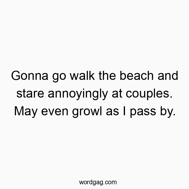 Gonna go walk the beach and stare annoyingly at couples. May even growl as I pass by.
