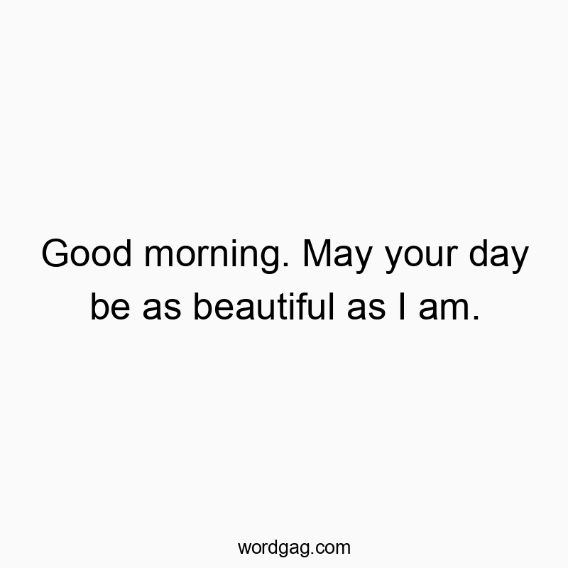 Good morning. May your day be as beautiful as I am.