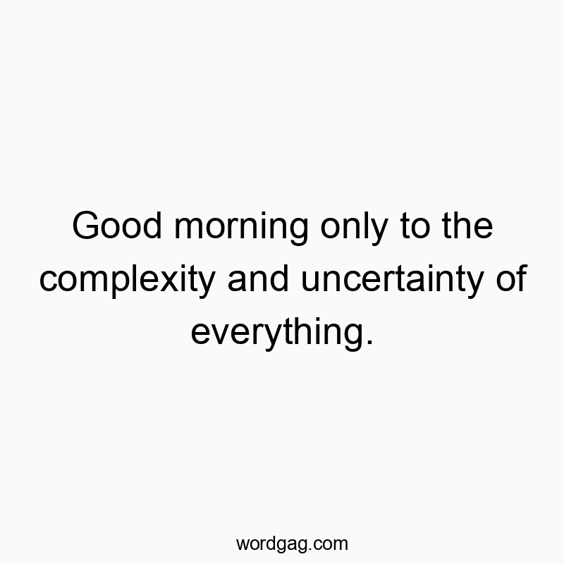 Good morning only to the complexity and uncertainty of everything.
