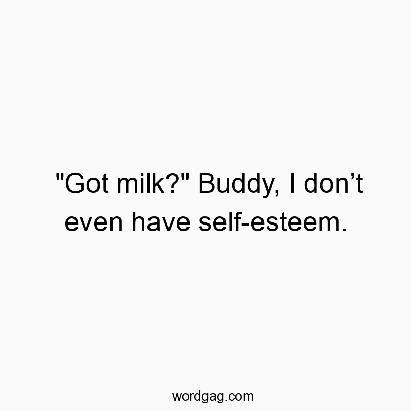 “Got milk?” Buddy, I donβt even have self-esteem.