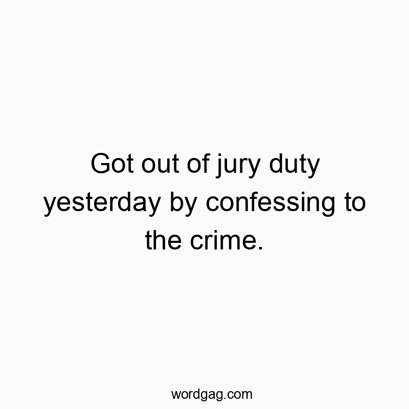 Got out of jury duty yesterday by confessing to the crime.