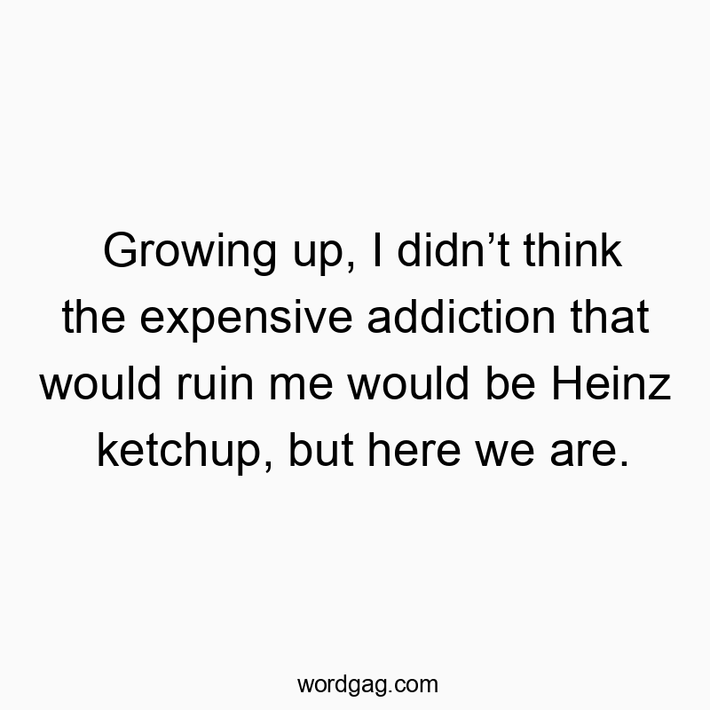 Growing up, I didn’t think the expensive addiction that would ruin me would be Heinz ketchup, but here we are.