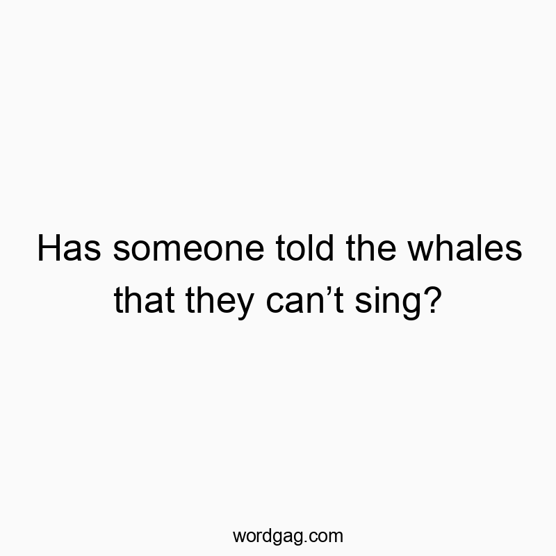 Has someone told the whales that they canβt sing?