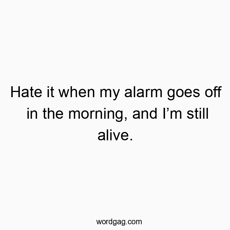 Hate it when my alarm goes off in the morning, and I’m still alive.