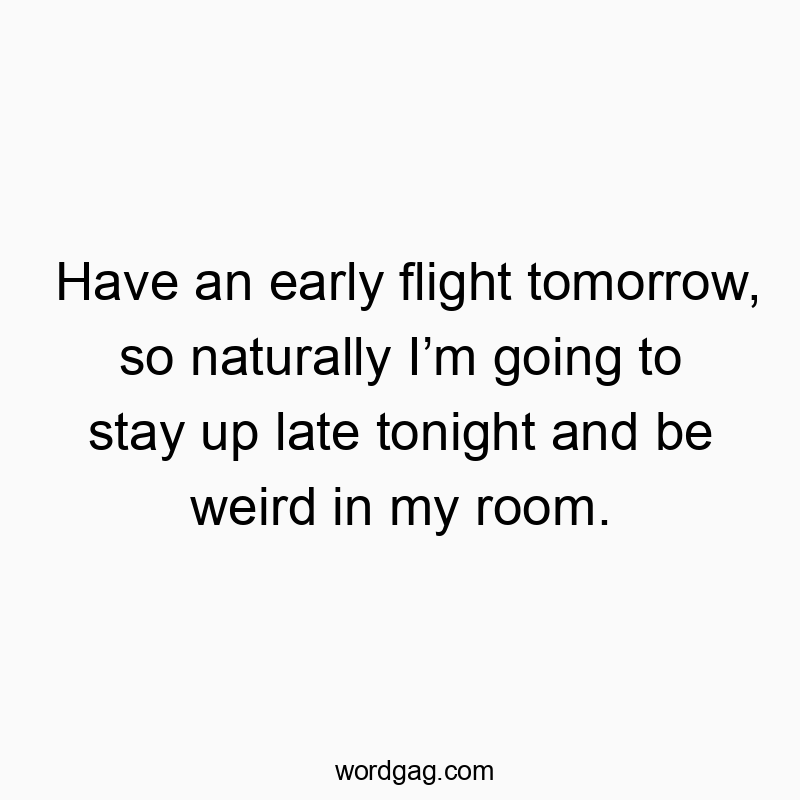 Have an early flight tomorrow, so naturally I’m going to stay up late tonight and be weird in my room.