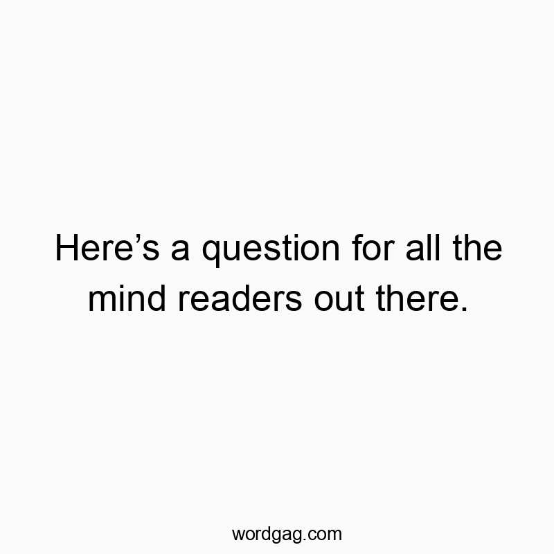 Here’s a question for all the mind readers out there.
