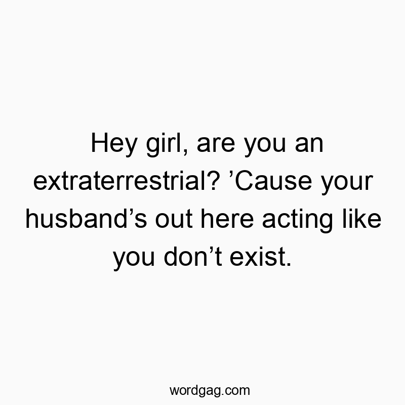 Hey girl, are you an extraterrestrial? ’Cause your husband’s out here acting like you don’t exist.