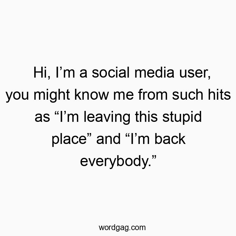 Hi, Iโm a social media user, you might know me from such hits as โIโm leaving this stupid placeโ and โIโm back everybody.โ