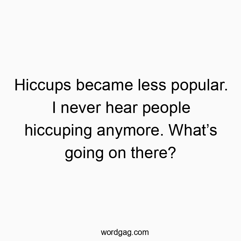 Funny never quotes - Hiccups became less popular. I never hear people hiccuping anymore. What’s going on there?