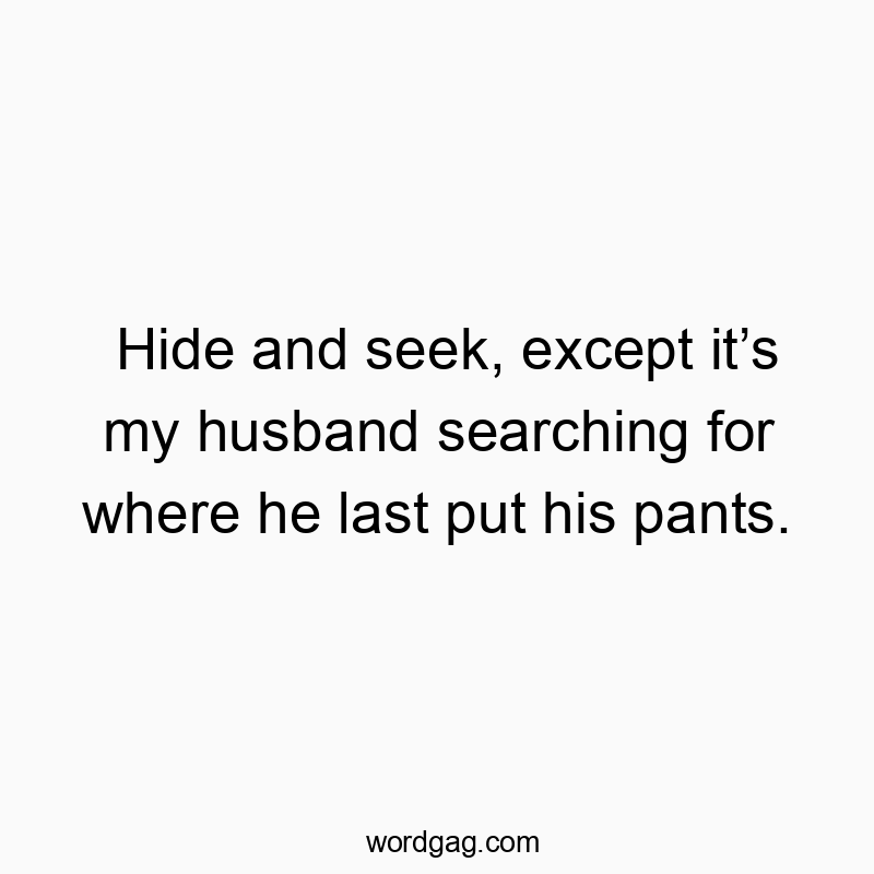 Hide and seek, except it’s my husband searching for where he last put his pants.