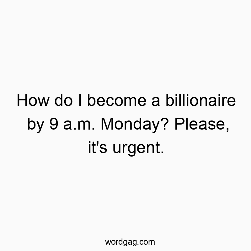 How do I become a billionaire by 9 a.m. Monday? Please, it’s urgent.