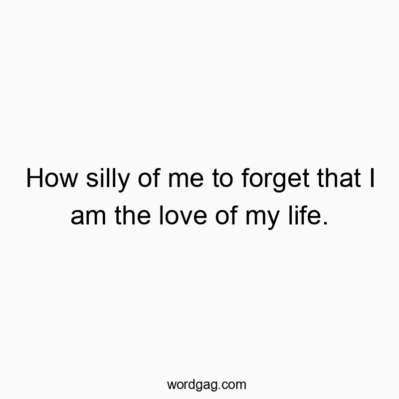 How silly of me to forget that I am the love of my life.