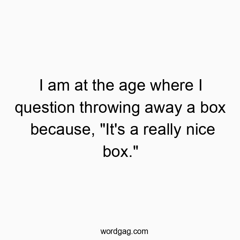 Funny clutter quotes - I am at the age where I question throwing away a box because, “It’s a really nice box.”