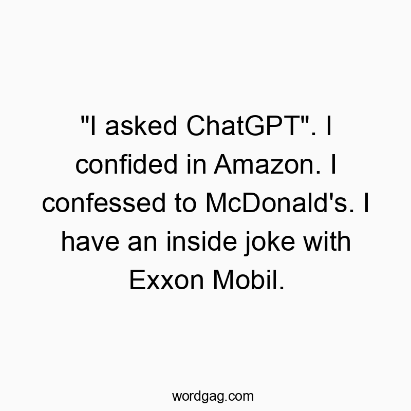 Funny corporate quotes - “I asked ChatGPT”. I confided in Amazon. I confessed to McDonald’s. I have an inside joke with Exxon Mobil.