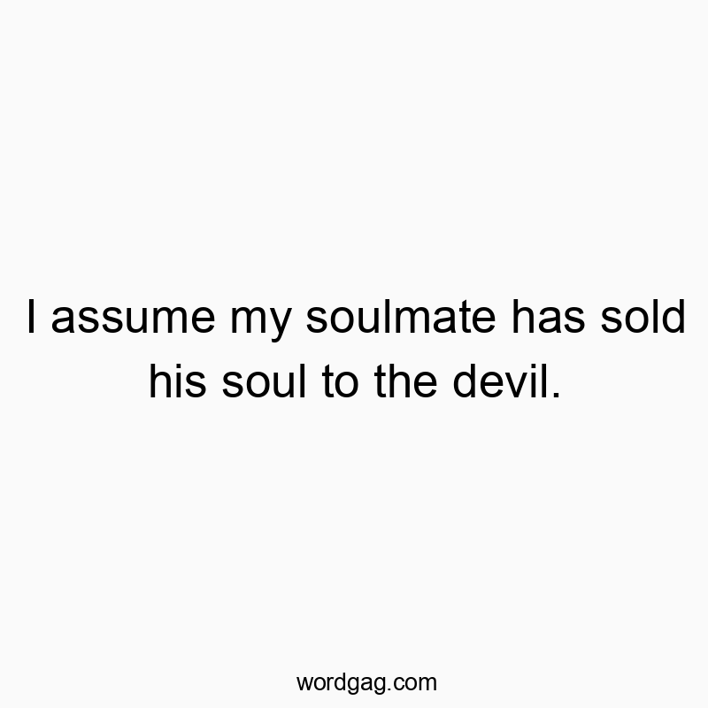 I assume my soulmate has sold his soul to the devil.