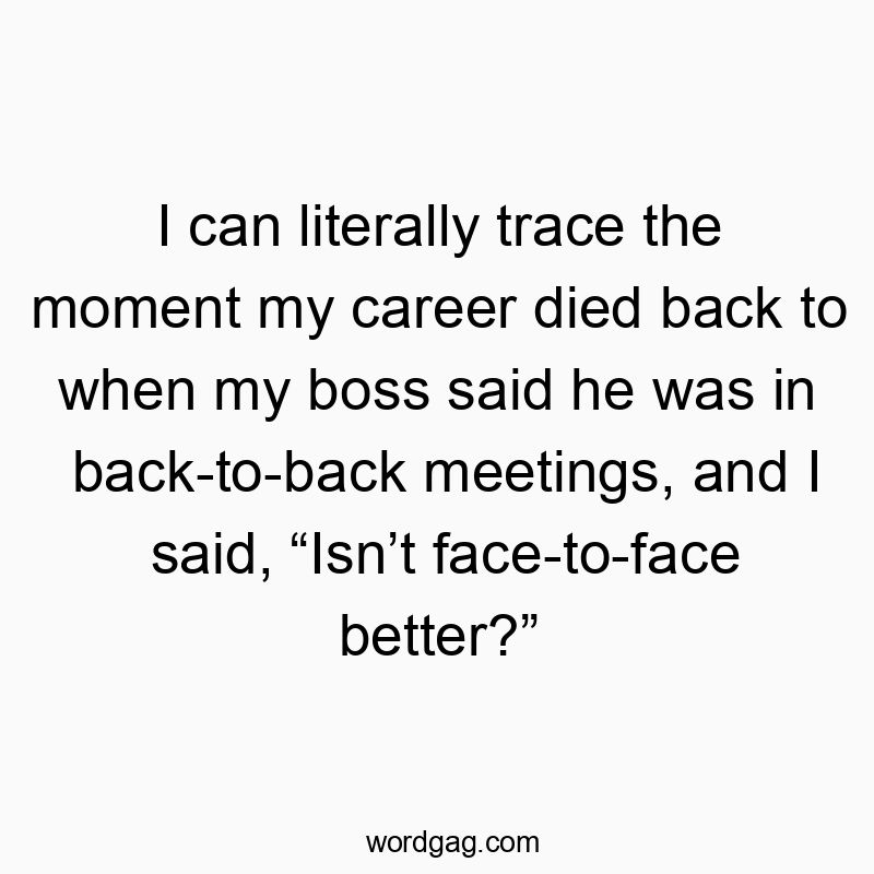I can literally trace the moment my career died back to when my boss said he was in back-to-back meetings, and I said, “Isn’t face-to-face better?”