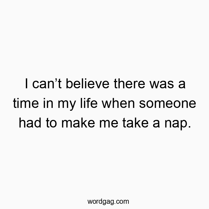 I can’t believe there was a time in my life when someone had to make me take a nap.