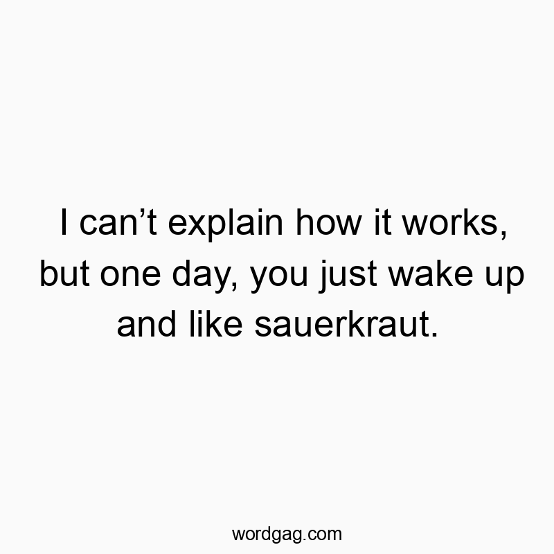 I can’t explain how it works, but one day, you just wake up and like sauerkraut.