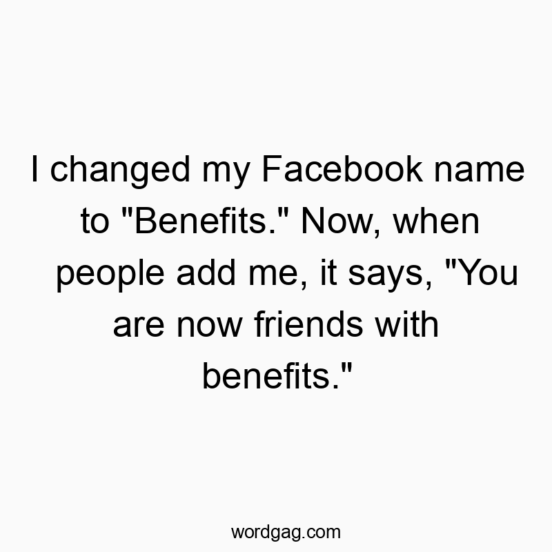 I changed my Facebook name to "Benefits." Now, when people add me, it says, "You are now friends with benefits."